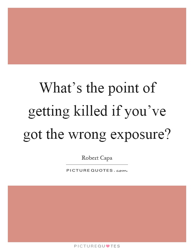What's the point of getting killed if you've got the wrong exposure? Picture Quote #1