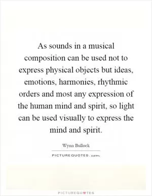 As sounds in a musical composition can be used not to express physical objects but ideas, emotions, harmonies, rhythmic orders and most any expression of the human mind and spirit, so light can be used visually to express the mind and spirit Picture Quote #1