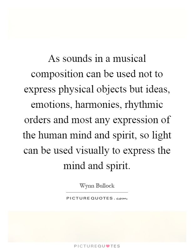 As sounds in a musical composition can be used not to express physical objects but ideas, emotions, harmonies, rhythmic orders and most any expression of the human mind and spirit, so light can be used visually to express the mind and spirit Picture Quote #1