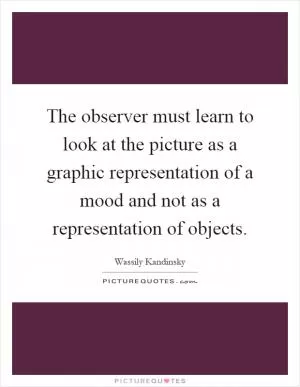 The observer must learn to look at the picture as a graphic representation of a mood and not as a representation of objects Picture Quote #1