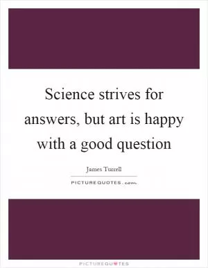 Science strives for answers, but art is happy with a good question Picture Quote #1