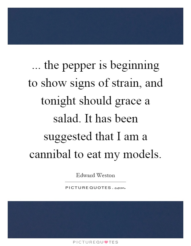 ... the pepper is beginning to show signs of strain, and tonight should grace a salad. It has been suggested that I am a cannibal to eat my models Picture Quote #1