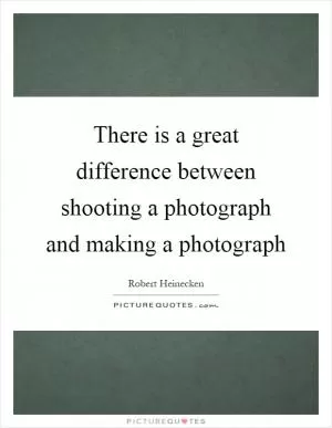 There is a great difference between shooting a photograph and making a photograph Picture Quote #1
