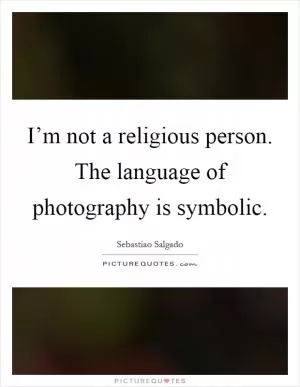 I’m not a religious person. The language of photography is symbolic Picture Quote #1