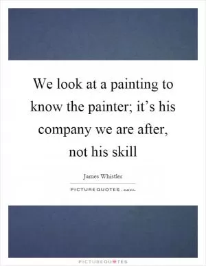 We look at a painting to know the painter; it’s his company we are after, not his skill Picture Quote #1