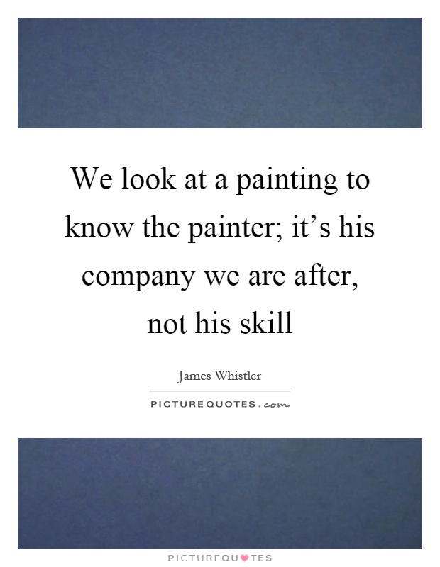 We look at a painting to know the painter; it's his company we are after, not his skill Picture Quote #1