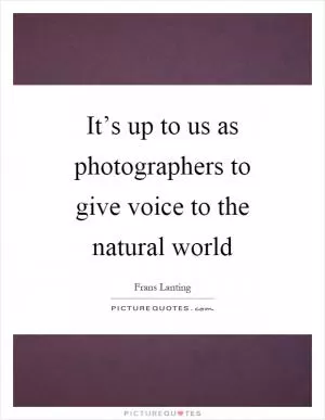 It’s up to us as photographers to give voice to the natural world Picture Quote #1