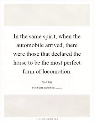 In the same spirit, when the automobile arrived, there were those that declared the horse to be the most perfect form of locomotion Picture Quote #1