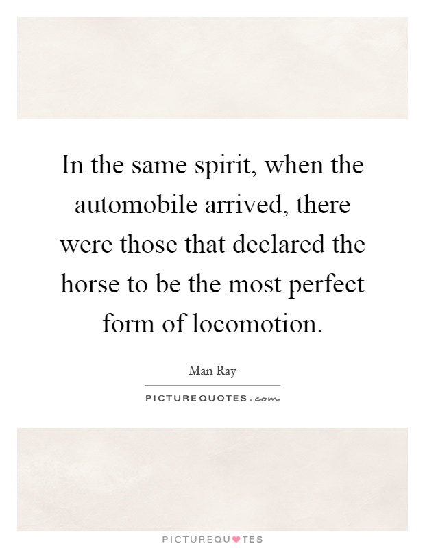 In the same spirit, when the automobile arrived, there were those that declared the horse to be the most perfect form of locomotion Picture Quote #1