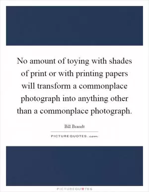 No amount of toying with shades of print or with printing papers will transform a commonplace photograph into anything other than a commonplace photograph Picture Quote #1