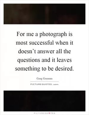 For me a photograph is most successful when it doesn’t answer all the questions and it leaves something to be desired Picture Quote #1