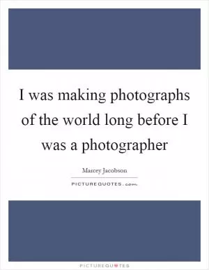 I was making photographs of the world long before I was a photographer Picture Quote #1
