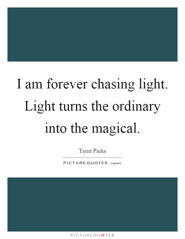 I am forever chasing light. Light turns the ordinary into the magical Picture Quote #1