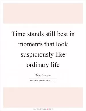 Time stands still best in moments that look suspiciously like ordinary life Picture Quote #1