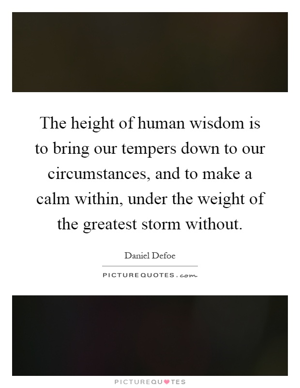 The height of human wisdom is to bring our tempers down to our circumstances, and to make a calm within, under the weight of the greatest storm without Picture Quote #1