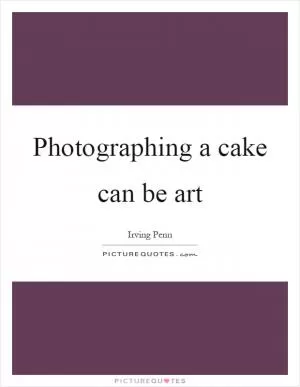 Photographing a cake can be art Picture Quote #1
