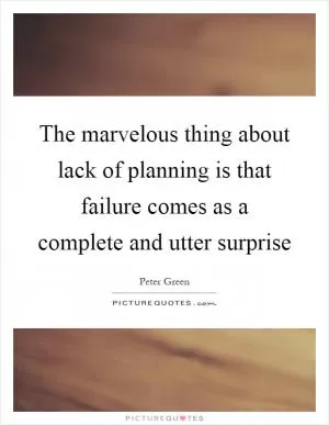 The marvelous thing about lack of planning is that failure comes as a complete and utter surprise Picture Quote #1
