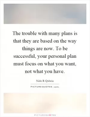 The trouble with many plans is that they are based on the way things are now. To be successful, your personal plan must focus on what you want, not what you have Picture Quote #1