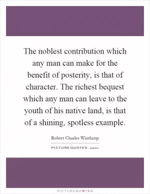 The noblest contribution which any man can make for the benefit of posterity, is that of character. The richest bequest which any man can leave to the youth of his native land, is that of a shining, spotless example Picture Quote #1