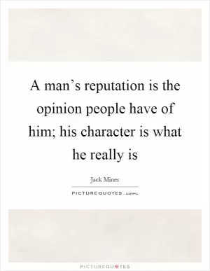 A man’s reputation is the opinion people have of him; his character is what he really is Picture Quote #1