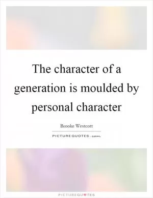The character of a generation is moulded by personal character Picture Quote #1
