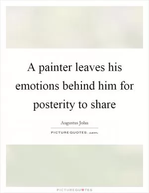 A painter leaves his emotions behind him for posterity to share Picture Quote #1