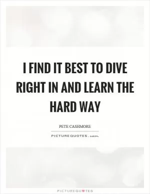 I find it best to dive right in and learn the hard way Picture Quote #1
