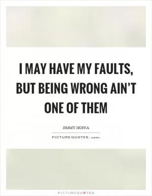 I may have my faults, but being wrong ain’t one of them Picture Quote #1