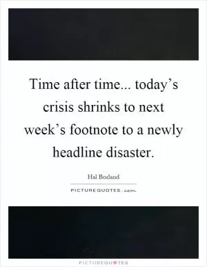Time after time... today’s crisis shrinks to next week’s footnote to a newly headline disaster Picture Quote #1