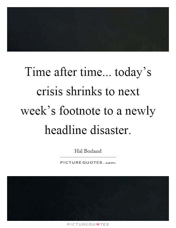 Time after time... today's crisis shrinks to next week's footnote to a newly headline disaster Picture Quote #1
