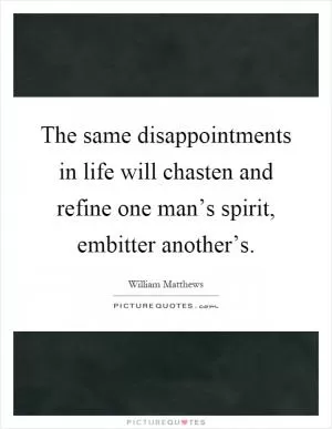 The same disappointments in life will chasten and refine one man’s spirit, embitter another’s Picture Quote #1