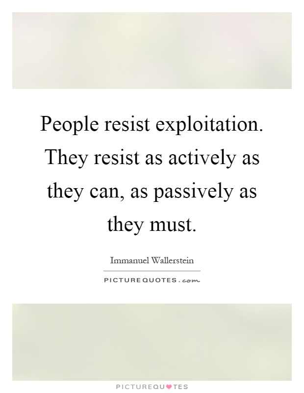 People resist exploitation. They resist as actively as they can, as passively as they must Picture Quote #1