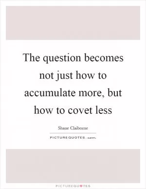 The question becomes not just how to accumulate more, but how to covet less Picture Quote #1