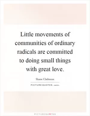 Little movements of communities of ordinary radicals are committed to doing small things with great love Picture Quote #1