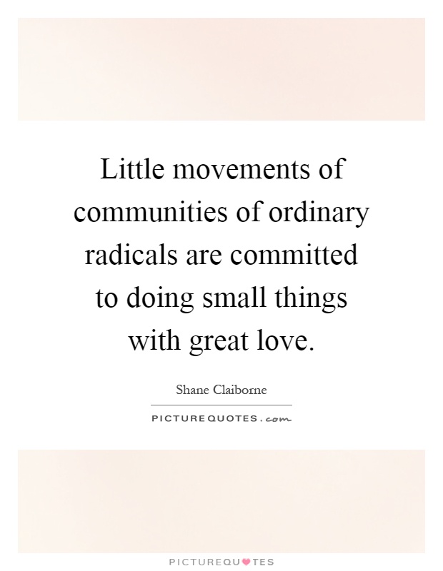 Little movements of communities of ordinary radicals are committed to doing small things with great love Picture Quote #1