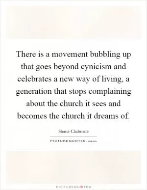 There is a movement bubbling up that goes beyond cynicism and celebrates a new way of living, a generation that stops complaining about the church it sees and becomes the church it dreams of Picture Quote #1