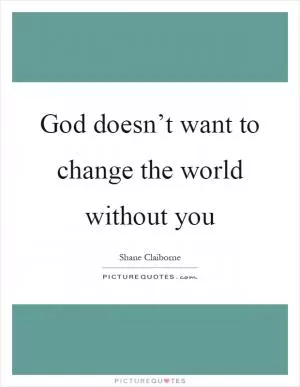 God doesn’t want to change the world without you Picture Quote #1