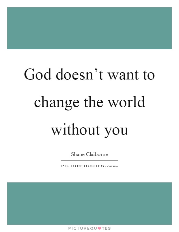 God doesn't want to change the world without you Picture Quote #1