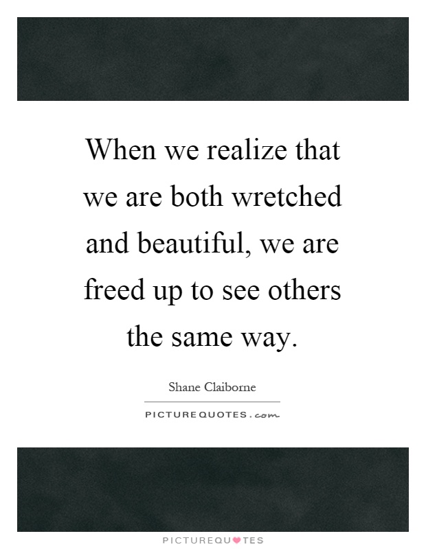 When we realize that we are both wretched and beautiful, we are freed up to see others the same way Picture Quote #1