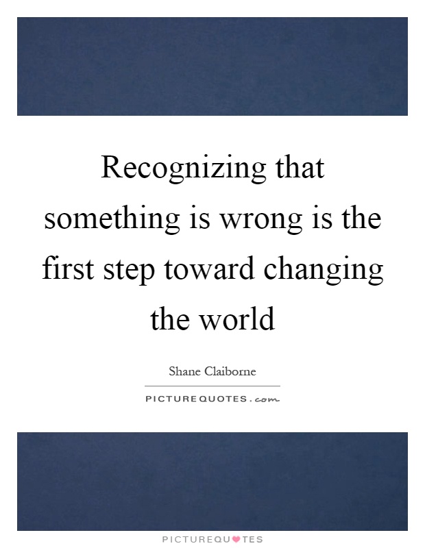 Recognizing that something is wrong is the first step toward changing the world Picture Quote #1