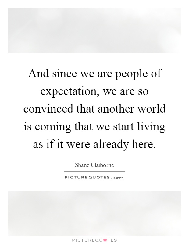 And since we are people of expectation, we are so convinced that another world is coming that we start living as if it were already here Picture Quote #1