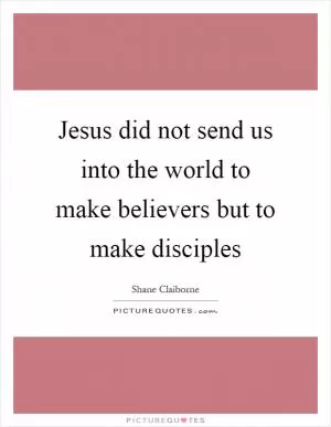 Jesus did not send us into the world to make believers but to make disciples Picture Quote #1