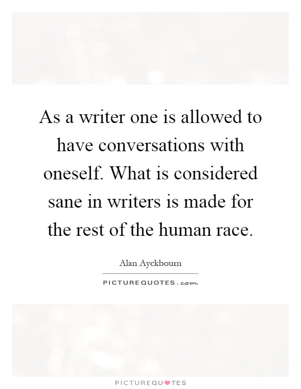 As a writer one is allowed to have conversations with oneself. What is considered sane in writers is made for the rest of the human race Picture Quote #1