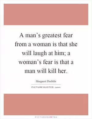 A man’s greatest fear from a woman is that she will laugh at him; a woman’s fear is that a man will kill her Picture Quote #1