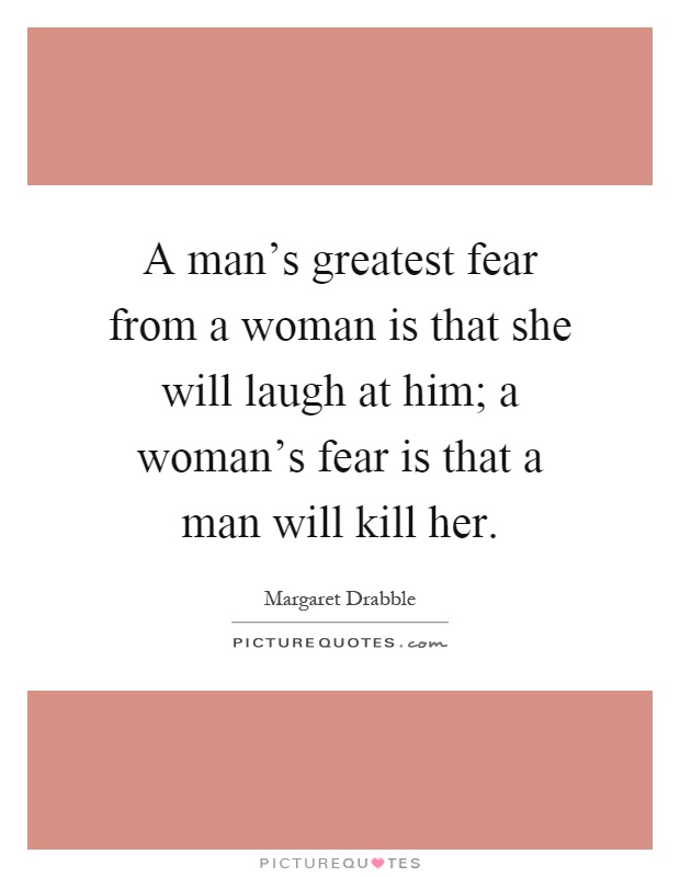 A man's greatest fear from a woman is that she will laugh at him; a woman's fear is that a man will kill her Picture Quote #1