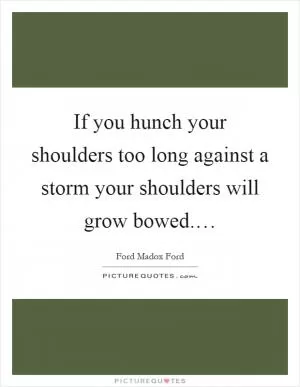 If you hunch your shoulders too long against a storm your shoulders will grow bowed.… Picture Quote #1