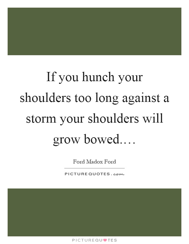 If you hunch your shoulders too long against a storm your shoulders will grow bowed.… Picture Quote #1