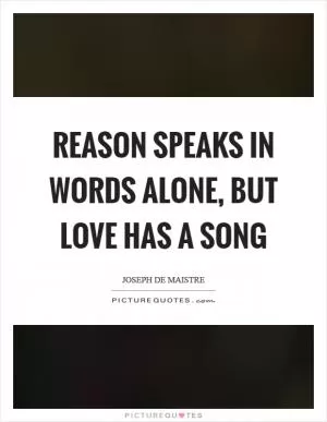 Reason speaks in words alone, but love has a song Picture Quote #1