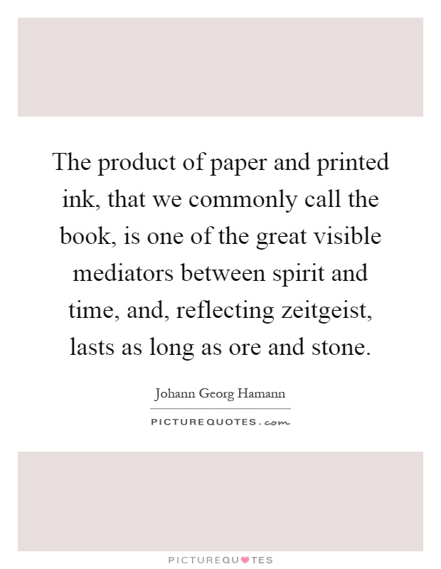 The product of paper and printed ink, that we commonly call the book, is one of the great visible mediators between spirit and time, and, reflecting zeitgeist, lasts as long as ore and stone Picture Quote #1