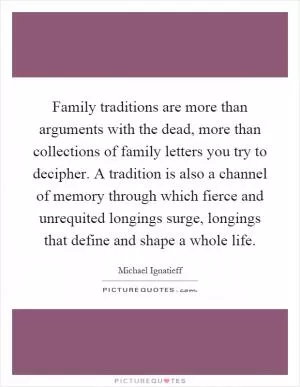 Family traditions are more than arguments with the dead, more than collections of family letters you try to decipher. A tradition is also a channel of memory through which fierce and unrequited longings surge, longings that define and shape a whole life Picture Quote #1